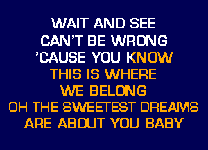 WAIT AND SEE
CAN'T BE WRONG
'CAUSE YOU KNOW
THIS IS WHERE

WE BELONG
OH THE SWEETEST DREAMS

ARE ABOUT YOU BABY