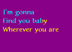 I'm gonna
Find you baby

Wherever you are