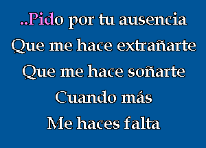 ..Pid0 por tu ausencia
Que me hace extraflarte
Que me hate soflarte
Cuando mas

Me haces f alta