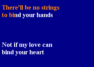 There'll be no strings
to bind your hands

Not if my love can
bind your heart