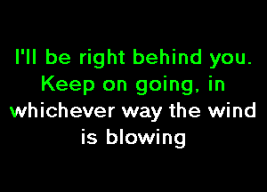 I'll be right behind you.
Keep on going, in

whichever way the wind
is blowing