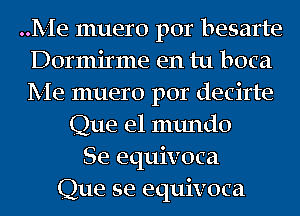 Me muero por besarte
Dormirme en tu boca
Me muero por decirte

Que el mundo
Se equivocal
Que se equivoca