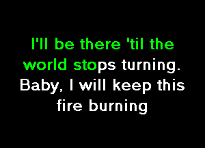 I'll be there 'til the
world stops turning.

Baby, I will keep this
fire burning