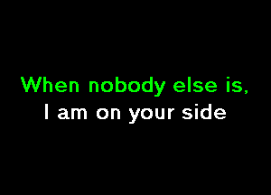 When nobody else is,

I am on your side