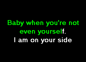 Baby when you're not

even yourself.
I am on your side