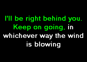 I'll be right behind you.
Keep on going, in

whichever way the wind
is blowing