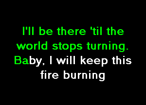 I'll be there 'til the
world stops turning.

Baby, I will keep this
fire burning