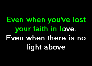 Even when you've lost
your faith in love.

Even when there is no
light above