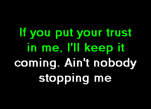 If you put your trust
in me, I'll keep it

coming. Ain't nobody
stopping me