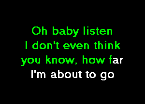 Oh baby listen
I don't even think

you know, how far
I'm about to go