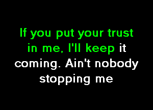 If you put your trust
in me, I'll keep it

coming. Ain't nobody
stopping me