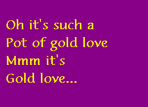 Oh it's such a
Pot of gold love

Mmm it's
Gold love...