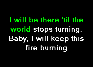 I will be there 'til the
world stops turning.

Baby, I will keep this
fire burning