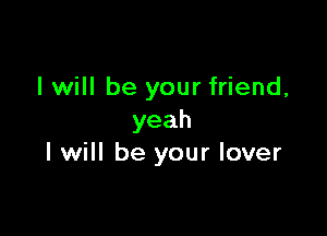 I will be your friend,

yeah
I will be your lover