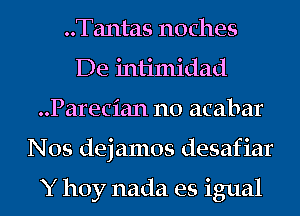 ..Tantas noches
De intimidad
..Parecian n0 acabar
Nos dejamos desafiar

Y hoy nada es igual