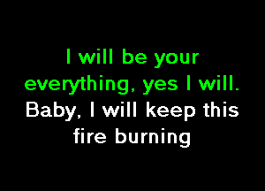 I will be your
everything, yes I will.

Baby, I will keep this
fire burning