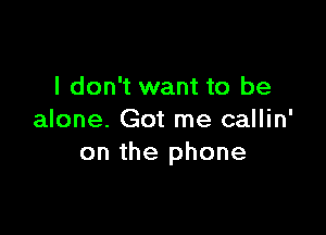 I don't want to be

alone. Got me callin'
on the phone