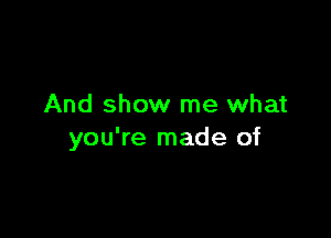 And show me what

you're made of