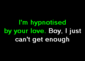 I'm hypnotised

by your love. Boy, I just
can't get enough