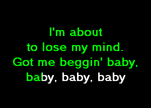 I'm about
to lose my mind.

Got me beggin' baby,
baby,baby,baby