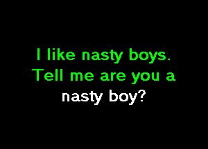 I like nasty boys.

Tell me are you a
nasty boy?