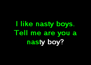 I like nasty boys.

Tell me are you a
nasty boy?