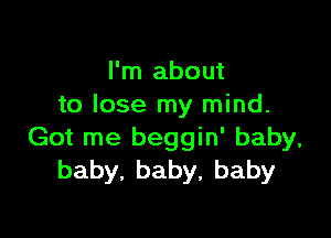 I'm about
to lose my mind.

Got me beggin' baby,
baby,baby,baby