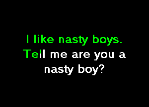 I like nasty boys.

Tell me are you a
nasty boy?