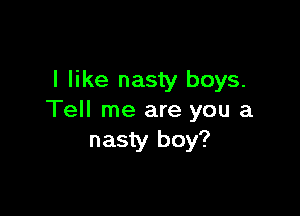 I like nasty boys.

Tell me are you a
nasty boy?