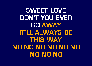 SWEET LOVE
DON'T YOU EVEFI
GO AWAY
IT LL ALWAYS BE
THIS WAY
NO NO NO NO NO NO
NO NO NO