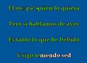 E1 on pa' quien 10 quiera
Pero Si llablamos de ayer
Es tanto lo que he bebido

Y sigo teniendo sed