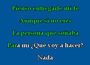 Pienso entregaxle mi fe
Aunque si 110 eres
La persona que sofmba
Para 1111' gQueE voy a hater?

Nada