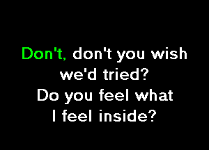 Don't, don't you wish

we'd tried?
Do you feel what
I feel inside?