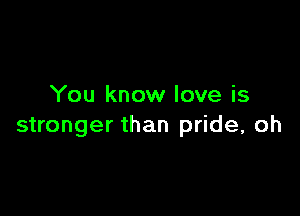 You know love is

stronger than pride, oh