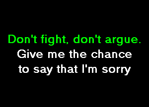 Don't fight, don't argue.

Give me the chance
to say that I'm sorry
