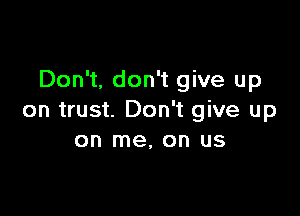 Don't, don't give up

on trust. Don't give up
on me, on us