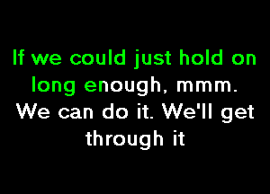 If we could just hold on
long enough, mmm.

We can do it. We'll get
through it