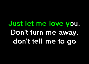 Just let me love you.

Don't turn me away,
don't tell me to go