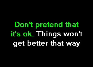 Don't pretend that

it's ok. Things won't
get better that way