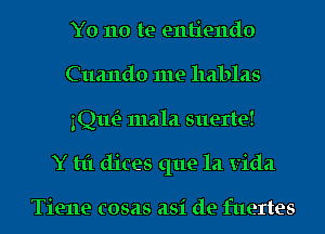 Y0 no te entiendo
Cuando me hablas
IQueE mala suerte!
Y t1'1 dices que la Vida

Tiene cosas asi de fuertes