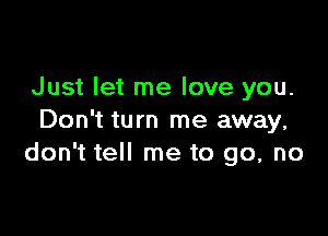 Just let me love you.

Don't turn me away,
don't tell me to go, no