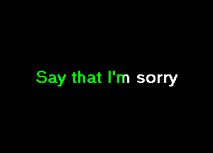 Say that I'm sorry