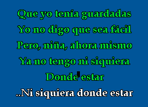 Que yo te111'a guaxdadas
Y0 11o digo que sea facil
Pero, 1111121, 21110121 111151110
Ya no tengo 111 siquiera
Do11de estar

..Ni siquiera donde estar