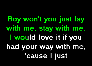 Boy won't you just lay
with me, stay with me.
I would love it if you
had your way with me,
'cause I just