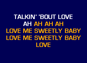 TALKIN' 'BOUT LOVE
AH AH AH AH
LOVE ME SWEETLY BABY
LOVE ME SWEETLY BABY
LOVE