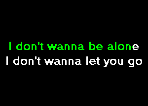 I don't wanna be alone

I don't wanna let you go