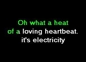 Oh what a heat

of a loving heartbeat.
it's electricity