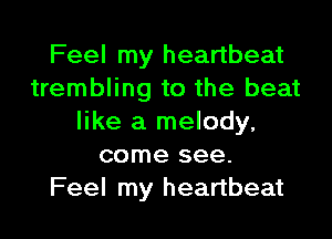 Feel my heartbeat
trembling to the beat

like a melody,
come see.
Feel my heartbeat