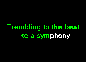 Trembling to the beat

like a symphony