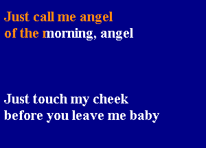 Just call me angel
of the morning, angel

Just touch my check
before you leave me baby
